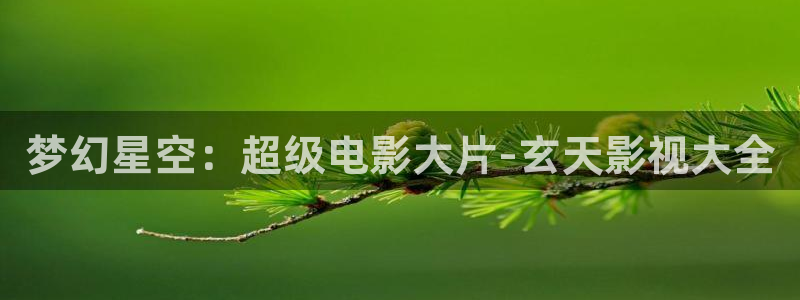 金桔种植视频：梦幻星空：超级电影大片-玄天影视大全
